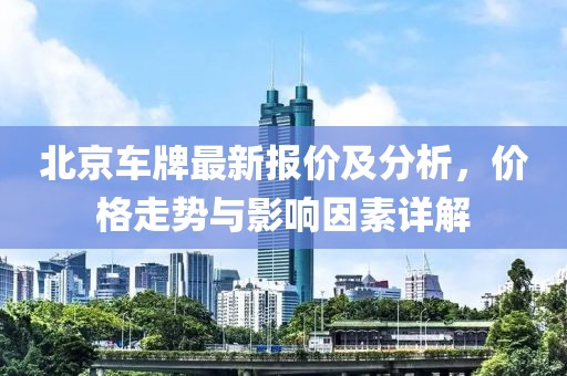 北京车牌最新报价及分析，价格走势与影响因素详解