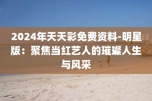 2024年天天彩免费资料-明星版：聚焦当红艺人的璀璨人生与风采