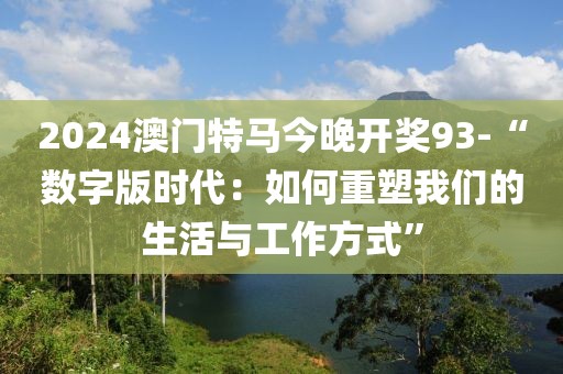 2024澳门特马今晚开奖93-“数字版时代：如何重塑我们的生活与工作方式”