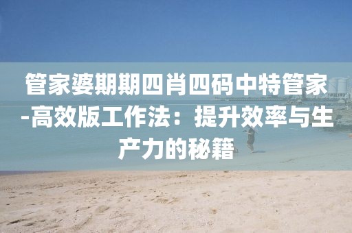 管家婆期期四肖四码中特管家-高效版工作法：提升效率与生产力的秘籍