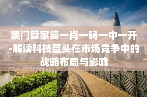 澳门管家婆一肖一码一中一开-解读科技巨头在市场竞争中的战略布局与影响