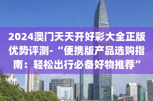 2024澳门天天开好彩大全正版优势评测-“便携版产品选购指南：轻松出行必备好物推荐”