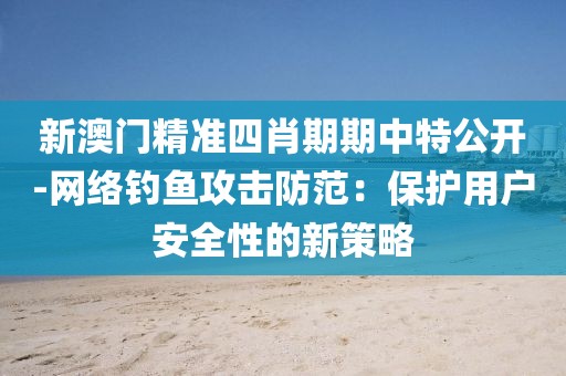 新澳门精准四肖期期中特公开-网络钓鱼攻击防范：保护用户安全性的新策略