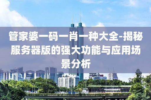 管家婆一码一肖一种大全-揭秘服务器版的强大功能与应用场景分析