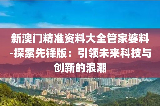 新澳门精准资料大全管家婆料-探索先锋版：引领未来科技与创新的浪潮