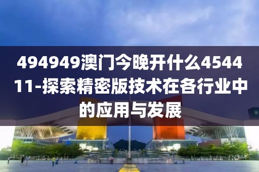 494949澳门今晚开什么454411-探索精密版技术在各行业中的应用与发展