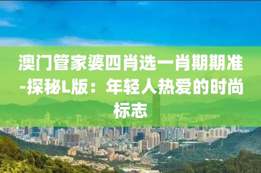 澳门管家婆四肖选一肖期期准-探秘L版：年轻人热爱的时尚标志