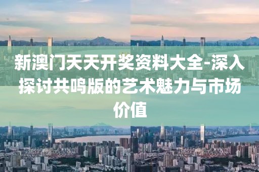 新澳门天天开奖资料大全-深入探讨共鸣版的艺术魅力与市场价值