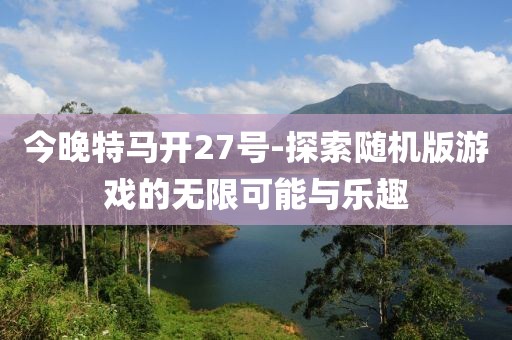 今晚特马开27号-探索随机版游戏的无限可能与乐趣
