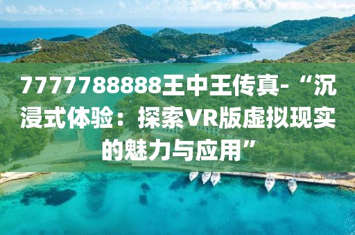 7777788888王中王传真-“沉浸式体验：探索VR版虚拟现实的魅力与应用”