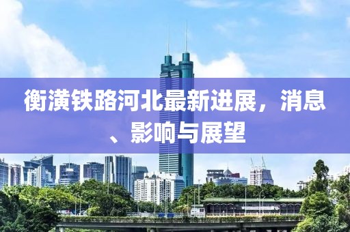 衡潢铁路河北最新进展，消息、影响与展望