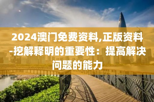 2024澳门免费资料,正版资料-挖解释明的重要性：提高解决问题的能力