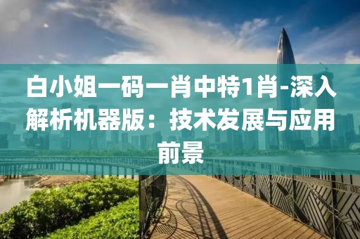 白小姐一码一肖中特1肖-深入解析机器版：技术发展与应用前景