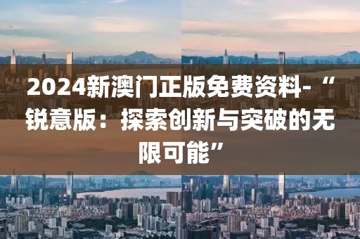 2024新澳门正版免费资料-“锐意版：探索创新与突破的无限可能”