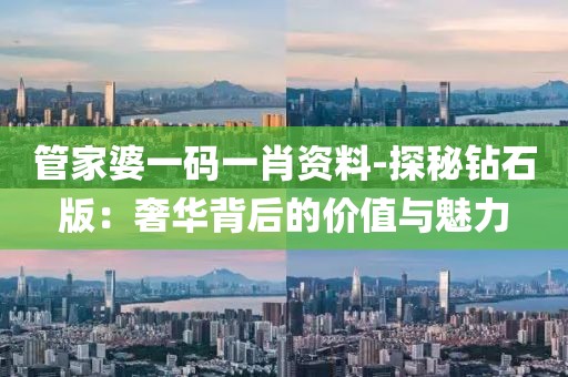 管家婆一码一肖资料-探秘钻石版：奢华背后的价值与魅力