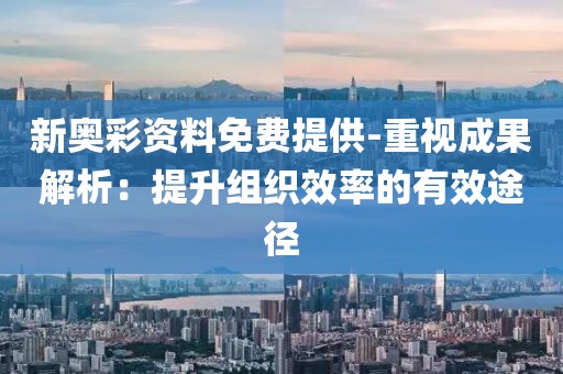 新奥彩资料免费提供-重视成果解析：提升组织效率的有效途径
