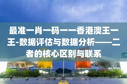 最准一肖一码一一香港澳王一王-数据评估与数据分析——二者的核心区别与联系