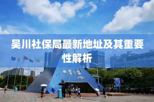 吴川社保局最新地址及其重要性解析