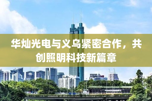 华灿光电与义乌紧密合作，共创照明科技新篇章