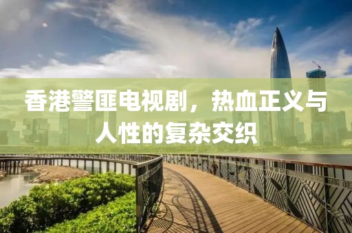 香港警匪电视剧，热血正义与人性的复杂交织