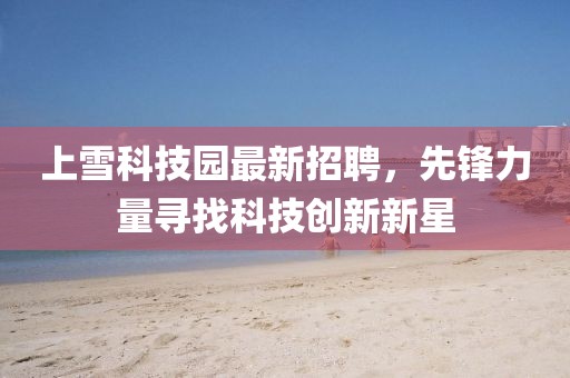 上雪科技园最新招聘，先锋力量寻找科技创新新星