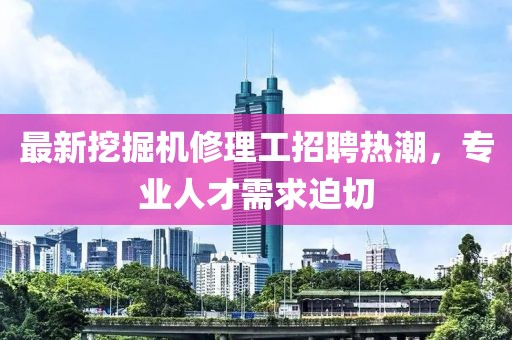 最新挖掘机修理工招聘热潮，专业人才需求迫切
