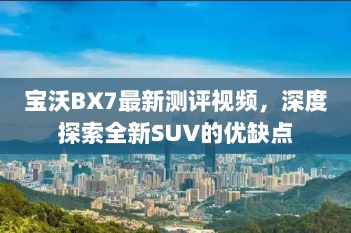 宝沃BX7最新测评视频，深度探索全新SUV的优缺点
