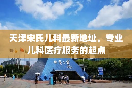天津宋氏儿科最新地址，专业儿科医疗服务的起点