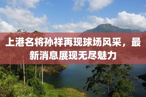 上港名将孙祥再现球场风采，最新消息展现无尽魅力