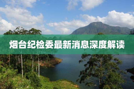 烟台纪检委最新消息深度解读