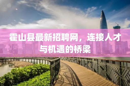 霍山县最新招聘网，连接人才与机遇的桥梁