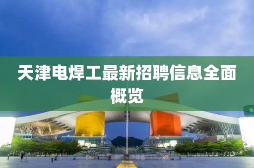 天津电焊工最新招聘信息全面概览