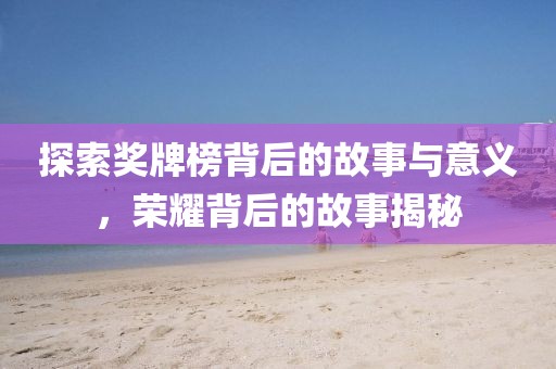探索奖牌榜背后的故事与意义，荣耀背后的故事揭秘
