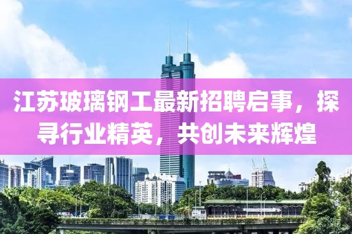 江苏玻璃钢工最新招聘启事，探寻行业精英，共创未来辉煌