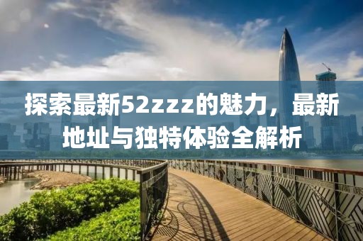 探索最新52zzz的魅力，最新地址与独特体验全解析