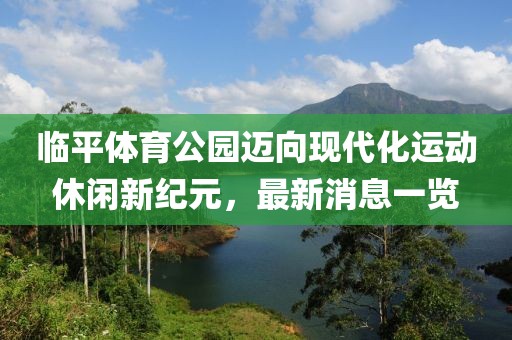 临平体育公园迈向现代化运动休闲新纪元，最新消息一览