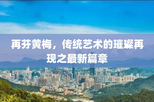 再芬黄梅，传统艺术的璀璨再现之最新篇章