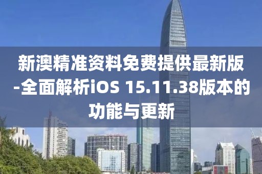 新澳精准资料免费提供最新版-全面解析iOS 15.11.38版本的功能与更新