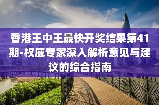 香港王中王最快开奖结果第41期-权威专家深入解析意见与建议的综合指南