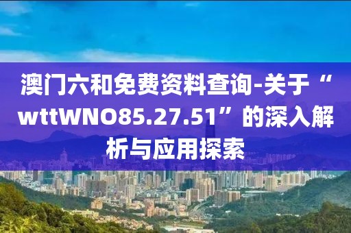 澳门六和免费资料查询-关于“wttWNO85.27.51”的深入解析与应用探索