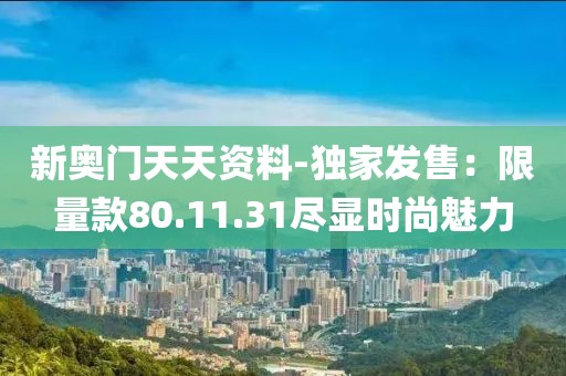 新奥门天天资料-独家发售：限量款80.11.31尽显时尚魅力