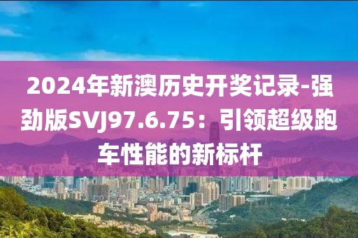 2024年新澳历史开奖记录-强劲版SVJ97.6.75：引领超级跑车性能的新标杆