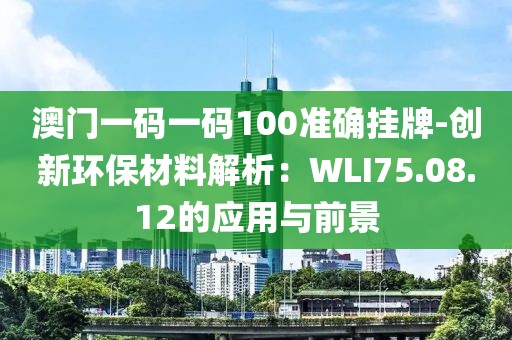 澳门一码一码100准确挂牌-创新环保材料解析：WLI75.08.12的应用与前景