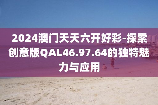 2024澳门天天六开好彩-探索创意版QAL46.97.64的独特魅力与应用