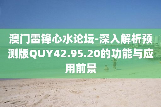 澳门雷锋心水论坛-深入解析预测版QUY42.95.20的功能与应用前景