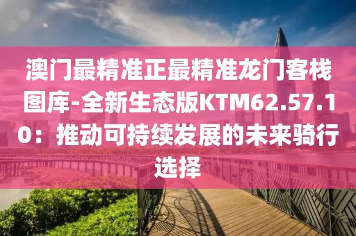 澳门最精准正最精准龙门客栈图库-全新生态版KTM62.57.10：推动可持续发展的未来骑行选择
