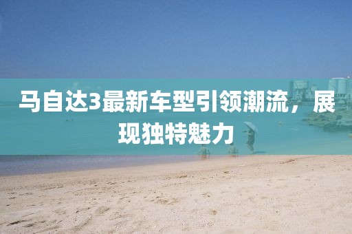 马自达3最新车型引领潮流，展现独特魅力