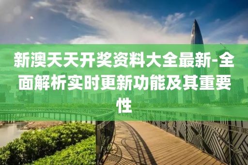 新澳天天开奖资料大全最新-全面解析实时更新功能及其重要性
