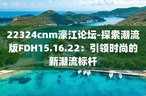 22324cnm濠江论坛-探索潮流版FDH15.16.22：引领时尚的新潮流标杆