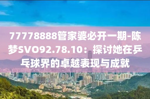 77778888管家婆必开一期-陈梦SVO92.78.10：探讨她在乒乓球界的卓越表现与成就